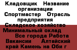 Кладовщик › Название организации ­ Спортмастер › Отрасль предприятия ­ Складское хозяйство › Минимальный оклад ­ 26 000 - Все города Работа » Вакансии   . Алтайский край,Камень-на-Оби г.